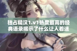 独占糙汉1.v1热度最高的经典语录揭示了什么让人着迷