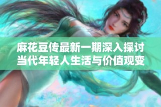 麻花豆传最新一期深入探讨当代年轻人生活与价值观变化