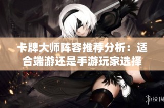 卡牌大师阵容推荐分析：适合端游还是手游玩家选择