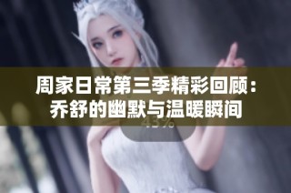 周家日常第三季精彩回顾：乔舒的幽默与温暖瞬间