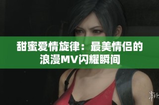 甜蜜爱情旋律：最美情侣的浪漫MV闪耀瞬间