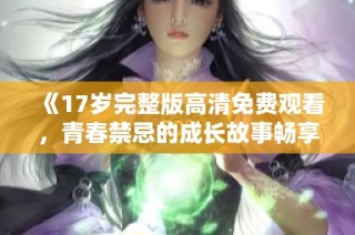 《17岁完整版高清免费观看，青春禁忌的成长故事畅享》