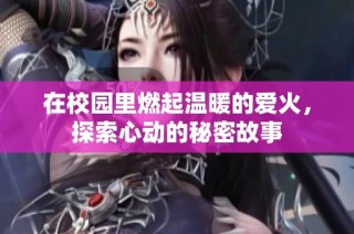 在校园里燃起温暖的爱火，探索心动的秘密故事