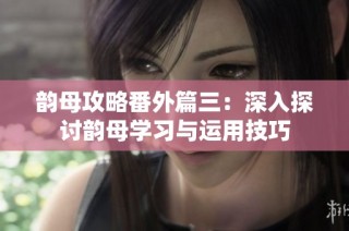 韵母攻略番外篇三：深入探讨韵母学习与运用技巧