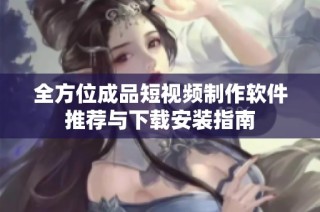 全方位成品短视频制作软件推荐与下载安装指南