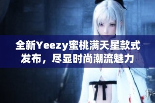 全新Yeezy蜜桃满天星款式发布，尽显时尚潮流魅力