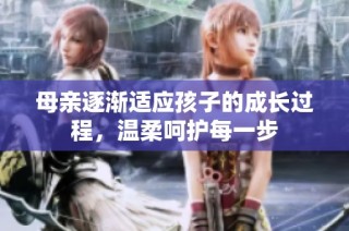 母亲逐渐适应孩子的成长过程，温柔呵护每一步