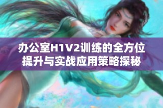 办公室H1V2训练的全方位提升与实战应用策略探秘