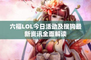 六福LOL今日活动及搜狗最新资讯全面解读