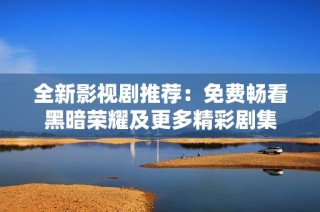 全新影视剧推荐：免费畅看黑暗荣耀及更多精彩剧集
