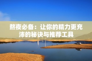 熬夜必备：让你的精力更充沛的秘诀与推荐工具