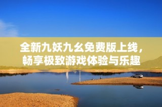 全新九妖九幺免费版上线，畅享极致游戏体验与乐趣