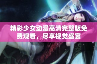 精彩少女动漫高清完整版免费观看，尽享视觉盛宴