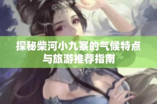 探秘柴河小九寨的气候特点与旅游推荐指南