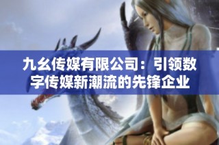 九幺传媒有限公司：引领数字传媒新潮流的先锋企业