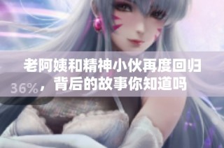 老阿姨和精神小伙再度回归，背后的故事你知道吗