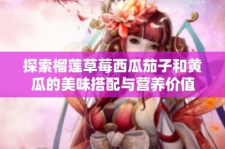 探索榴莲草莓西瓜茄子和黄瓜的美味搭配与营养价值