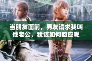 当朋友面前，男友请求我叫他老公，我该如何回应呢