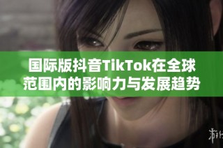 国际版抖音TikTok在全球范围内的影响力与发展趋势探讨