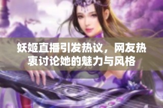 妖姬直播引发热议，网友热衷讨论她的魅力与风格