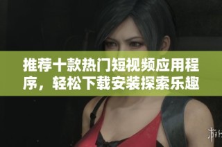 推荐十款热门短视频应用程序，轻松下载安装探索乐趣