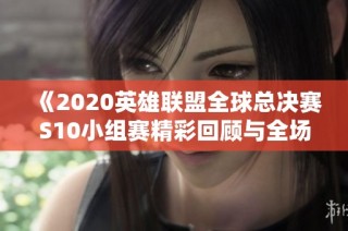 《2020英雄联盟全球总决赛S10小组赛精彩回顾与全场集锦》
