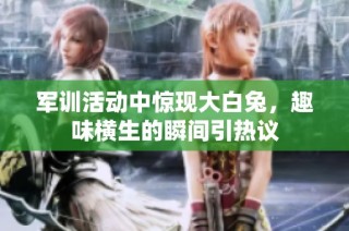 军训活动中惊现大白兔，趣味横生的瞬间引热议