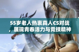 55岁老人热衷真人CS对战，展现青春活力与竞技精神