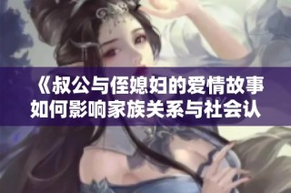 《叔公与侄媳妇的爱情故事如何影响家族关系与社会认知》