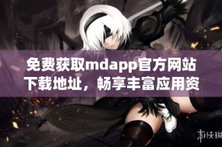 免费获取mdapp官方网站下载地址，畅享丰富应用资源