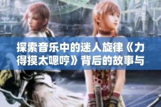 探索音乐中的迷人旋律《力得摸太嗯哼》背后的故事与感受