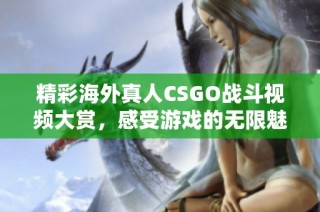 精彩海外真人CSGO战斗视频大赏，感受游戏的无限魅力