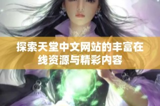 探索天堂中文网站的丰富在线资源与精彩内容
