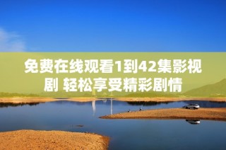 免费在线观看1到42集影视剧 轻松享受精彩剧情