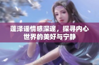 蓬泽谣情感深邃，探寻内心世界的美好与宁静