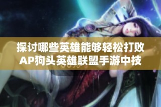 探讨哪些英雄能够轻松打败AP狗头英雄联盟手游中技巧解析