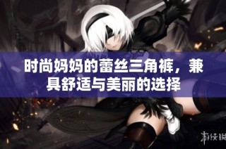 时尚妈妈的蕾丝三角裤，兼具舒适与美丽的选择
