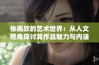 张雨欣的艺术世界：从人文视角探讨其作品魅力与内涵