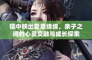 镜中映出爱意绵绵，亲子之间的心灵交融与成长探索
