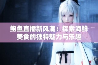 鲍鱼直播新风潮：探索海鲜美食的独特魅力与乐趣