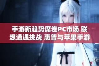 手游新趋势席卷PC市场 联想遭遇挑战 惠普与苹果手游优势突显