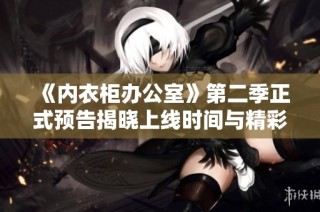 《内衣柜办公室》第二季正式预告揭晓上线时间与精彩内容