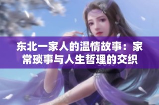 东北一家人的温情故事：家常琐事与人生哲理的交织