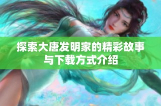 探索大唐发明家的精彩故事与下载方式介绍