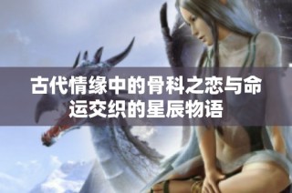 古代情缘中的骨科之恋与命运交织的星辰物语