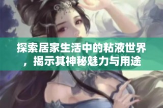探索居家生活中的粘液世界，揭示其神秘魅力与用途