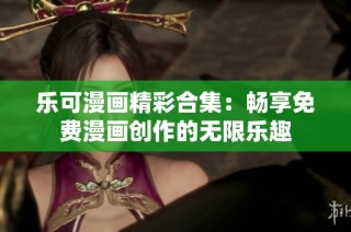 乐可漫画精彩合集：畅享免费漫画创作的无限乐趣