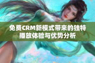 免费CRM新模式带来的独特播放体验与优势分析