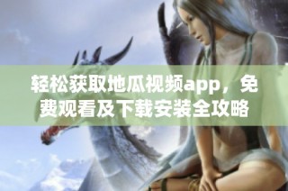 轻松获取地瓜视频app，免费观看及下载安装全攻略