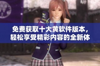 免费获取十大黄软件版本，轻松享受精彩内容的全新体验